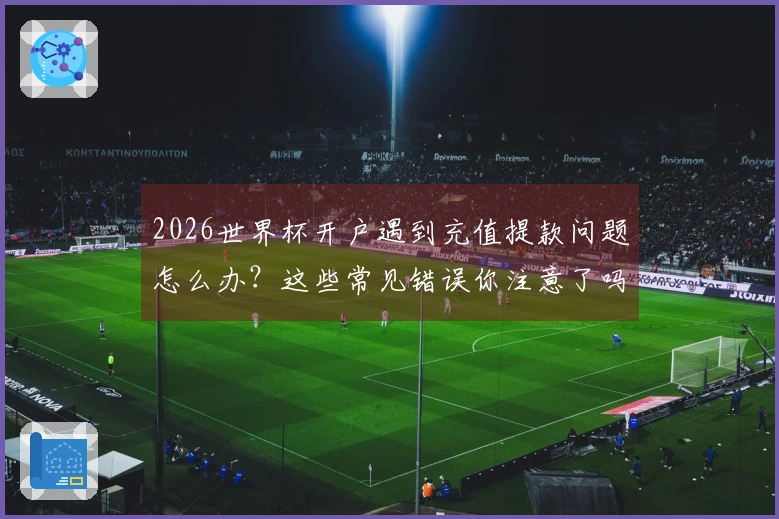 2026世界杯开户遇到充值提款问题怎么办？这些常见错误你注意了吗