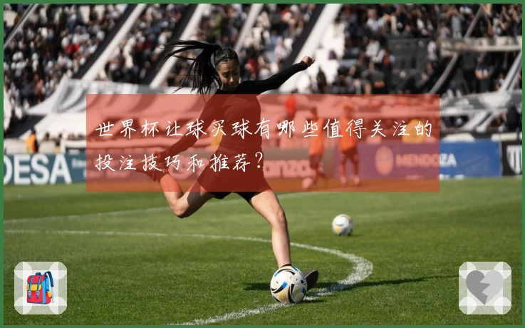 世界杯让球买球有哪些值得关注的投注技巧和推荐？