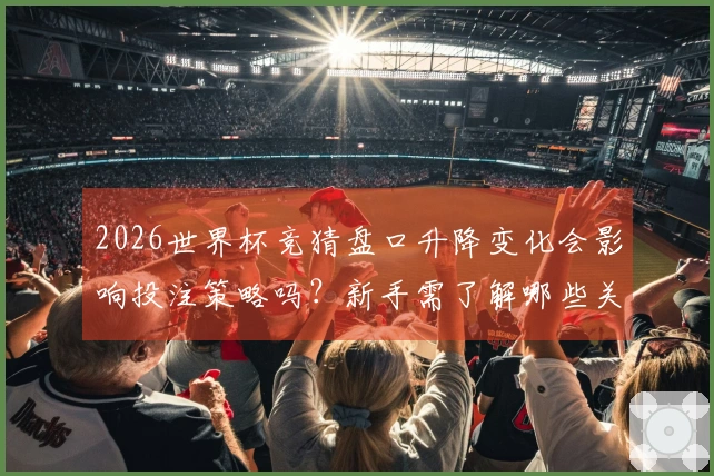 2026世界杯竞猜盘口升降变化会影响投注策略吗？新手需了解哪些关键点？