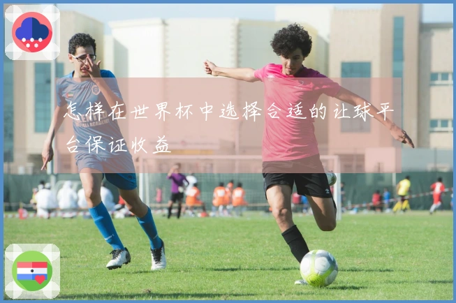 怎样在世界杯中选择合适的让球平台保证收益
