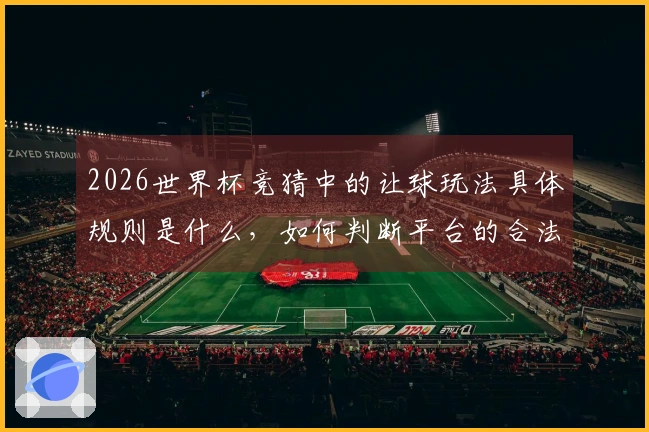 2026世界杯竞猜中的让球玩法具体规则是什么，如何判断平台的合法性？