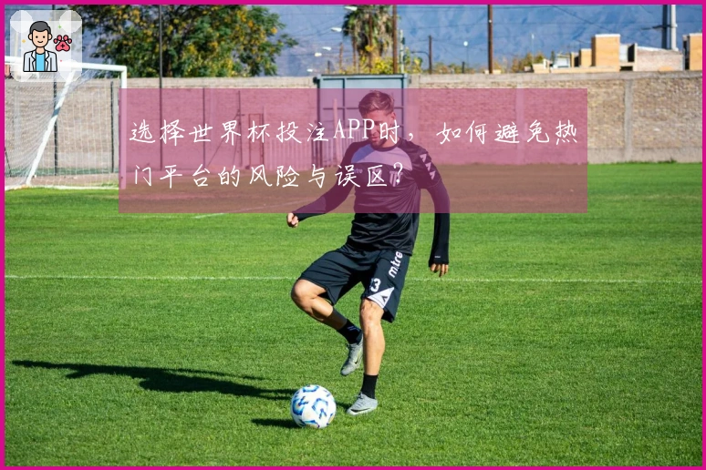 选择世界杯投注APP时，如何避免热门平台的风险与误区？