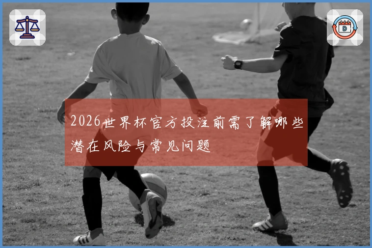 2026世界杯官方投注前需了解哪些潜在风险与常见问题