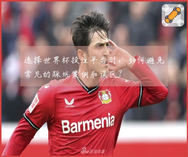 选择世界杯投注平台时，如何避免常见的踩坑案例和误区？