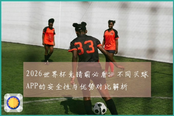 2026世界杯竞猜前必看：不同买球APP的安全性与优势对比解析
