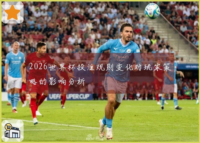 2026世界杯投注规则变化对玩家策略的影响分析
