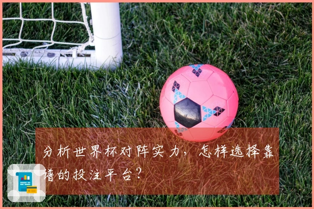 分析世界杯对阵实力，怎样选择靠谱的投注平台？