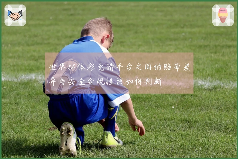 世界杯体彩竞猜平台之间的赔率差异与安全合规性该如何判断