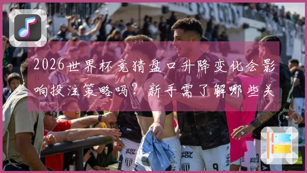 2026世界杯竞猜盘口升降变化会影响投注策略吗？新手需了解哪些关键点？