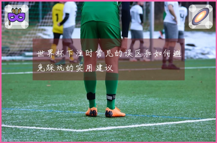 世界杯下注时常见的误区和如何避免踩坑的实用建议
