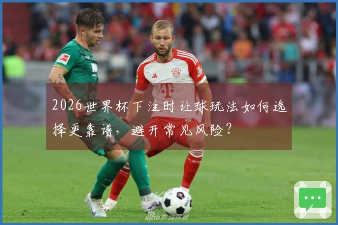 2026世界杯下注时让球玩法如何选择更靠谱，避开常见风险？