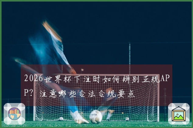 2026世界杯下注时如何辨别正规APP？注意哪些合法合规要点