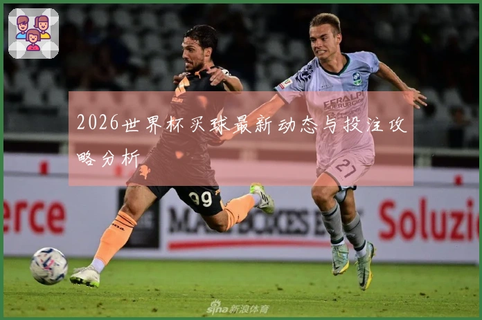 2026世界杯买球最新动态与投注攻略分析