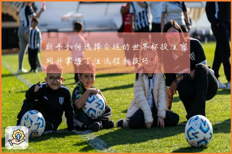 新手如何选择合适的世界杯投注官网并掌握下注流程和技巧