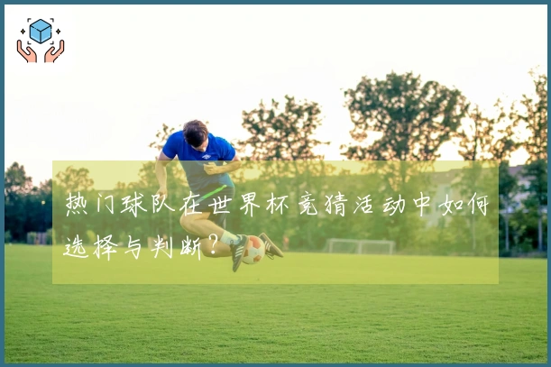 热门球队在世界杯竞猜活动中如何选择与判断？