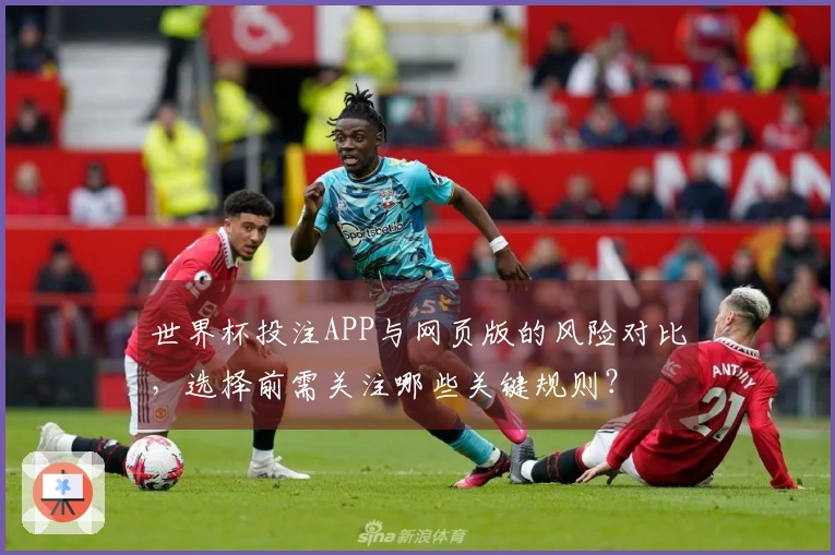 世界杯投注APP与网页版的风险对比，选择前需关注哪些关键规则？