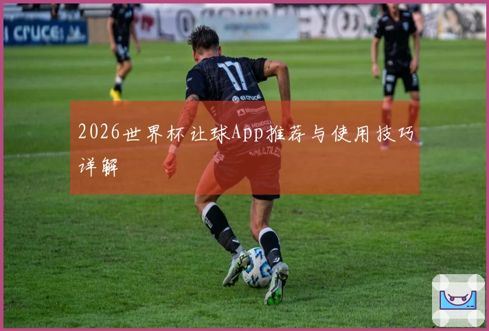 2026世界杯让球App推荐与使用技巧详解