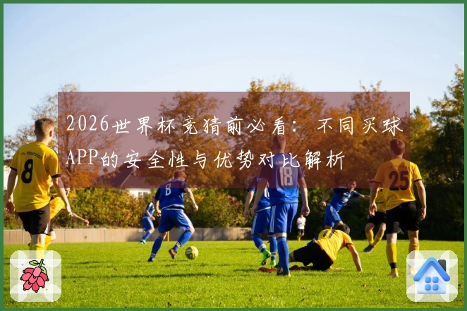 2026世界杯竞猜前必看：不同买球APP的安全性与优势对比解析