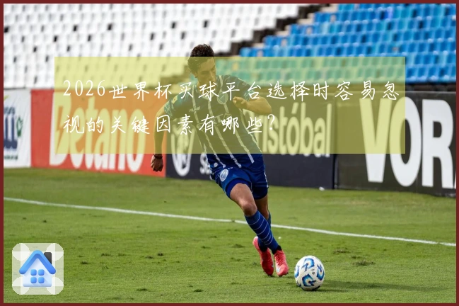 2026世界杯买球平台选择时容易忽视的关键因素有哪些？