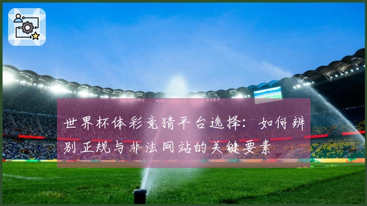 世界杯体彩竞猜平台选择：如何辨别正规与非法网站的关键要素