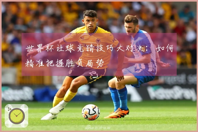 世界杯让球竞猜技巧大对决：如何精准把握胜负局势
