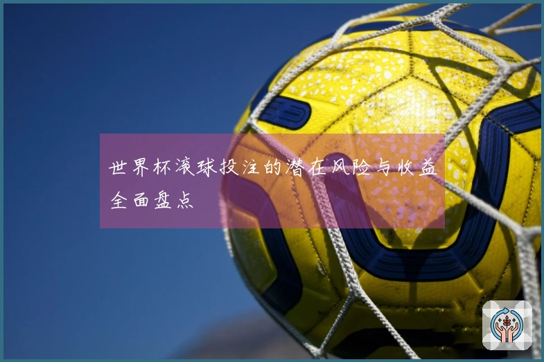 世界杯滚球投注的潜在风险与收益全面盘点