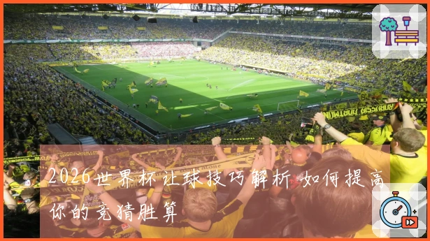 2026世界杯让球技巧解析 如何提高你的竞猜胜算