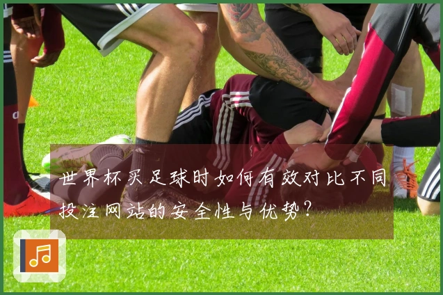 世界杯买足球时如何有效对比不同投注网站的安全性与优势？