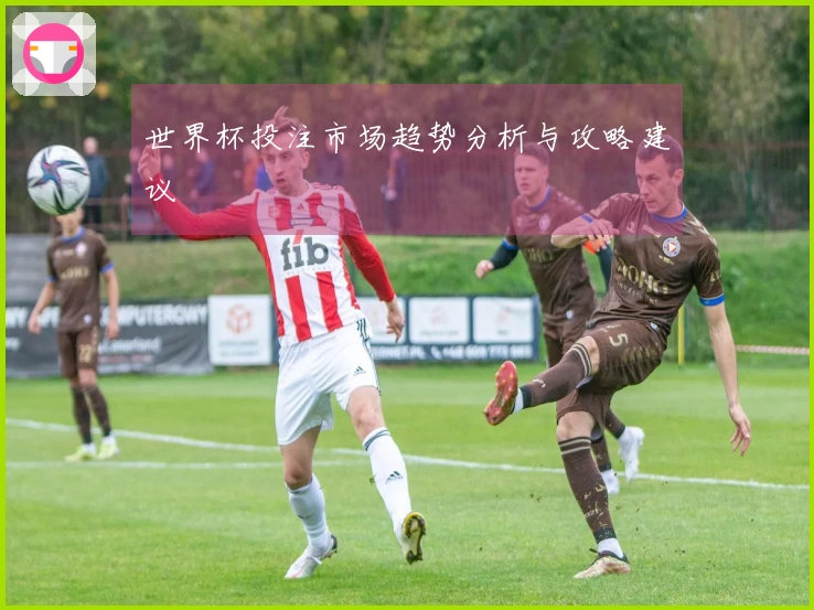 世界杯投注市场趋势分析与攻略建议
