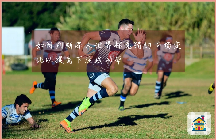 如何判断烽火世界杯竞猜的临场变化以提高下注成功率