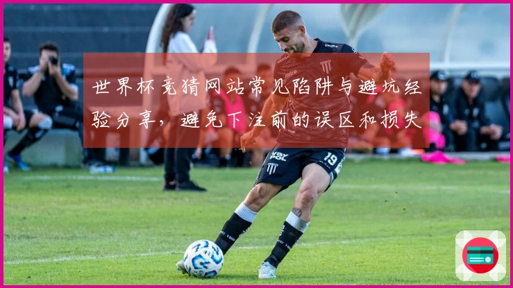 世界杯竞猜网站常见陷阱与避坑经验分享，避免下注前的误区和损失