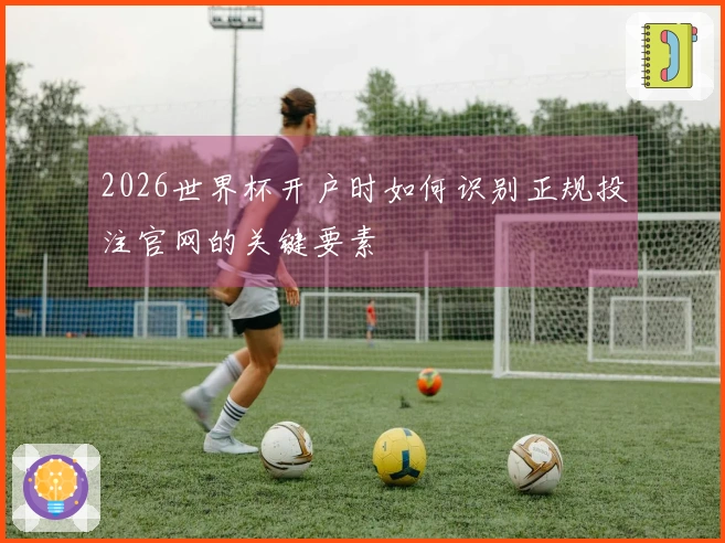 2026世界杯开户时如何识别正规投注官网的关键要素