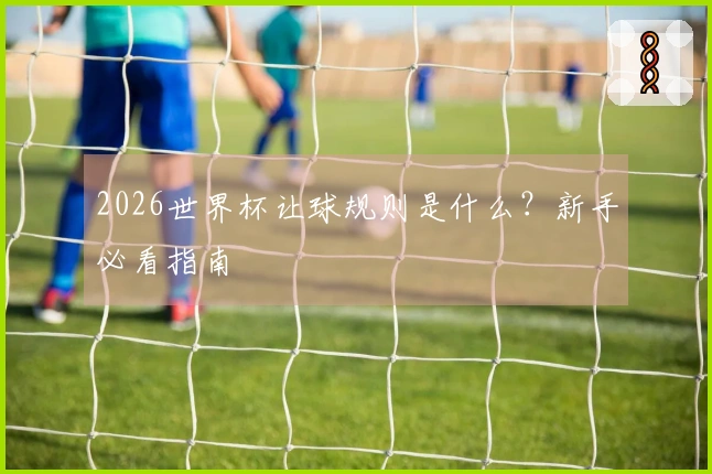 2026世界杯让球规则是什么？新手必看指南