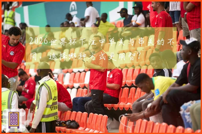 2026世界杯下注中单关与串关的不同，选择哪种方式更明智？