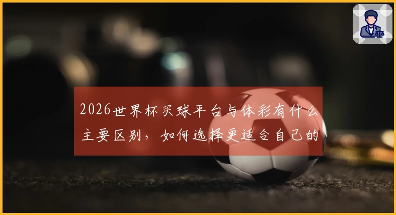 2026世界杯买球平台与体彩有什么主要区别，如何选择更适合自己的下注方式