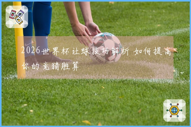 2026世界杯让球技巧解析 如何提高你的竞猜胜算