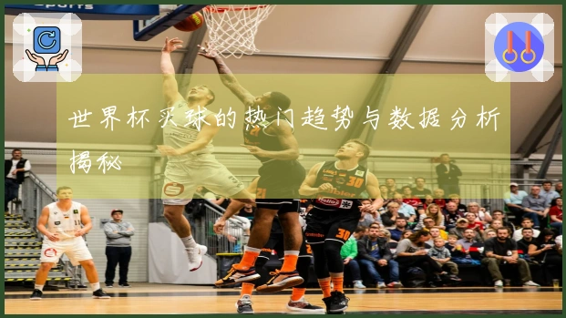 世界杯买球的热门趋势与数据分析揭秘