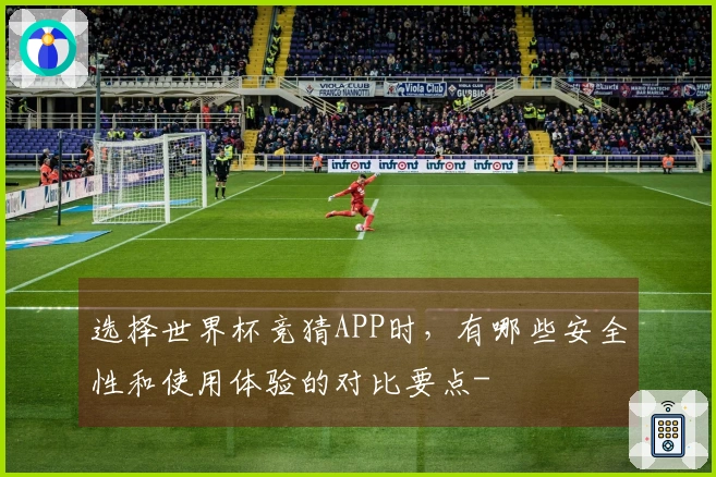 选择世界杯竞猜APP时,有哪些安全性和使用体验的对比要点-