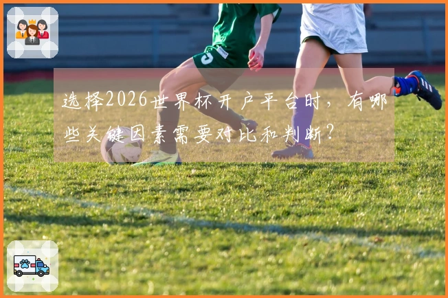 选择2026世界杯开户平台时，有哪些关键因素需要对比和判断？