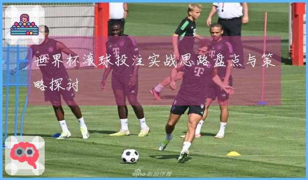 世界杯滚球投注实战思路盘点与策略探讨