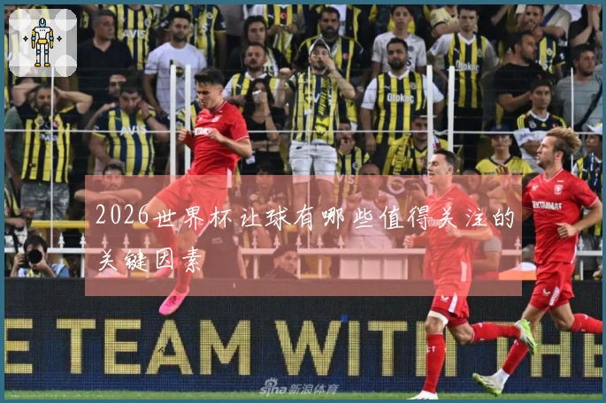 2026世界杯让球有哪些值得关注的关键因素
