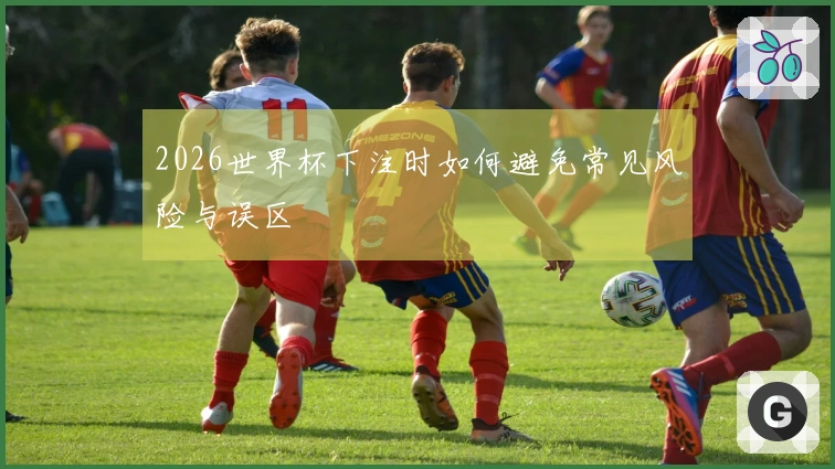 2026世界杯下注时如何避免常见风险与误区