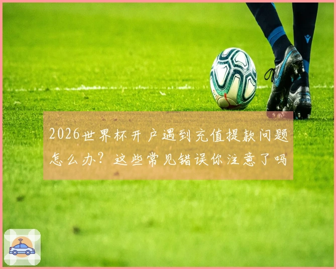 2026世界杯开户遇到充值提款问题怎么办？这些常见错误你注意了吗