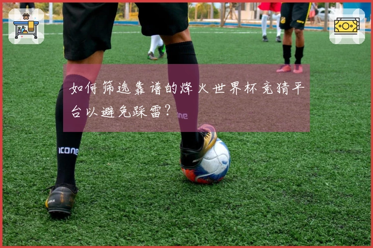 如何筛选靠谱的烽火世界杯竞猜平台以避免踩雷？