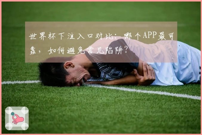 世界杯下注入口对比：哪个APP最可靠，如何避免常见陷阱？