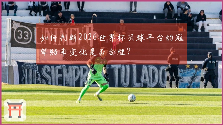 如何判断2026世界杯买球平台的冠军赔率变化是否合理？
