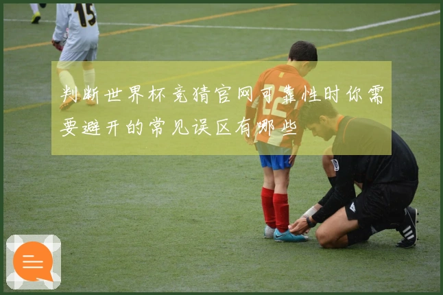 判断世界杯竞猜官网可靠性时你需要避开的常见误区有哪些