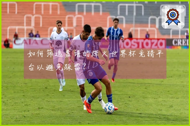 如何筛选靠谱的烽火世界杯竞猜平台以避免踩雷？