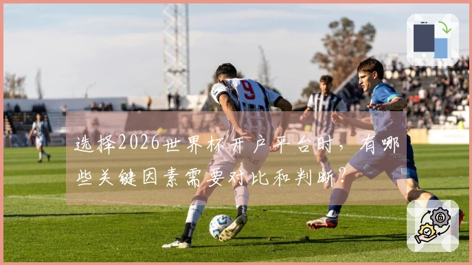 选择2026世界杯开户平台时，有哪些关键因素需要对比和判断？