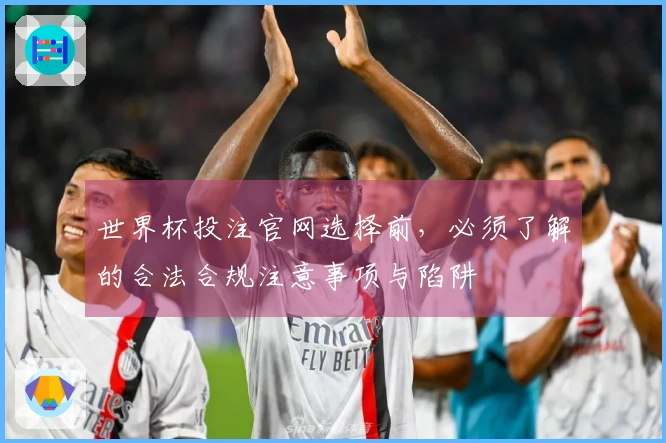 世界杯投注官网选择前，必须了解的合法合规注意事项与陷阱